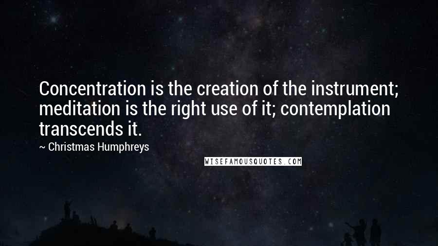 Christmas Humphreys Quotes: Concentration is the creation of the instrument; meditation is the right use of it; contemplation transcends it.