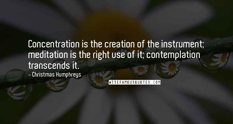 Christmas Humphreys Quotes: Concentration is the creation of the instrument; meditation is the right use of it; contemplation transcends it.