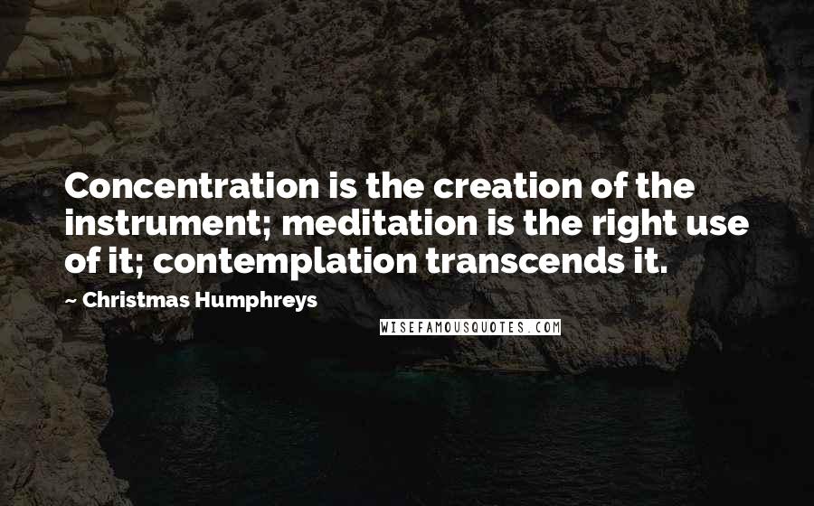 Christmas Humphreys Quotes: Concentration is the creation of the instrument; meditation is the right use of it; contemplation transcends it.