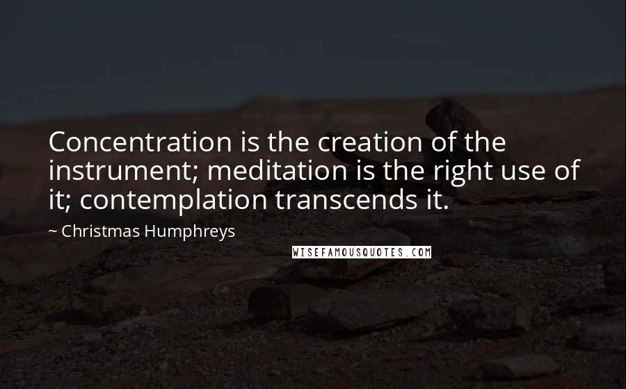 Christmas Humphreys Quotes: Concentration is the creation of the instrument; meditation is the right use of it; contemplation transcends it.