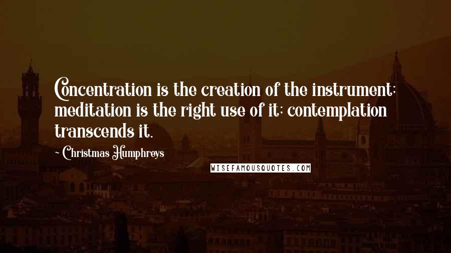 Christmas Humphreys Quotes: Concentration is the creation of the instrument; meditation is the right use of it; contemplation transcends it.