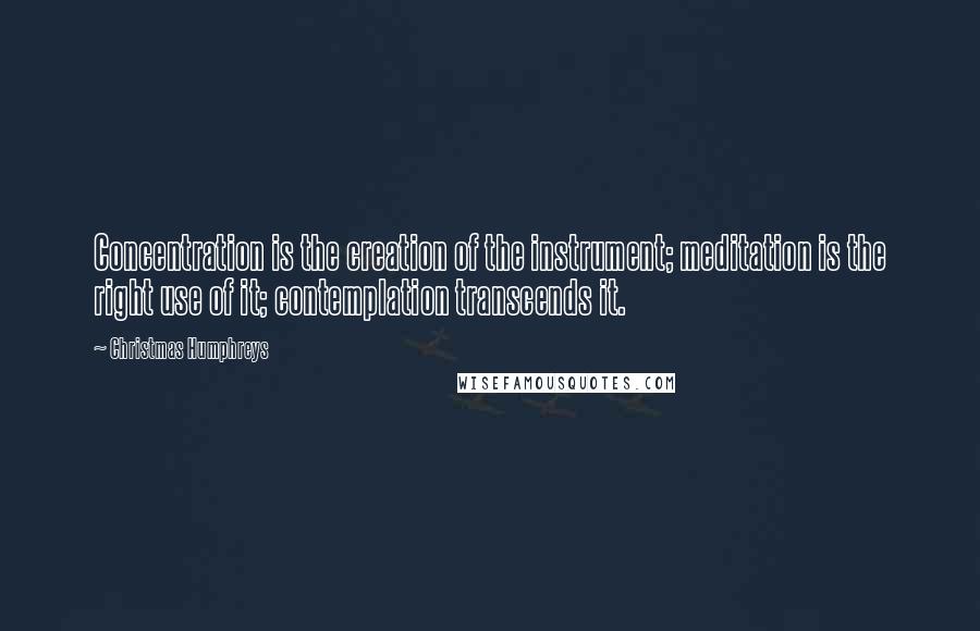 Christmas Humphreys Quotes: Concentration is the creation of the instrument; meditation is the right use of it; contemplation transcends it.