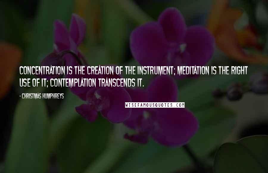 Christmas Humphreys Quotes: Concentration is the creation of the instrument; meditation is the right use of it; contemplation transcends it.
