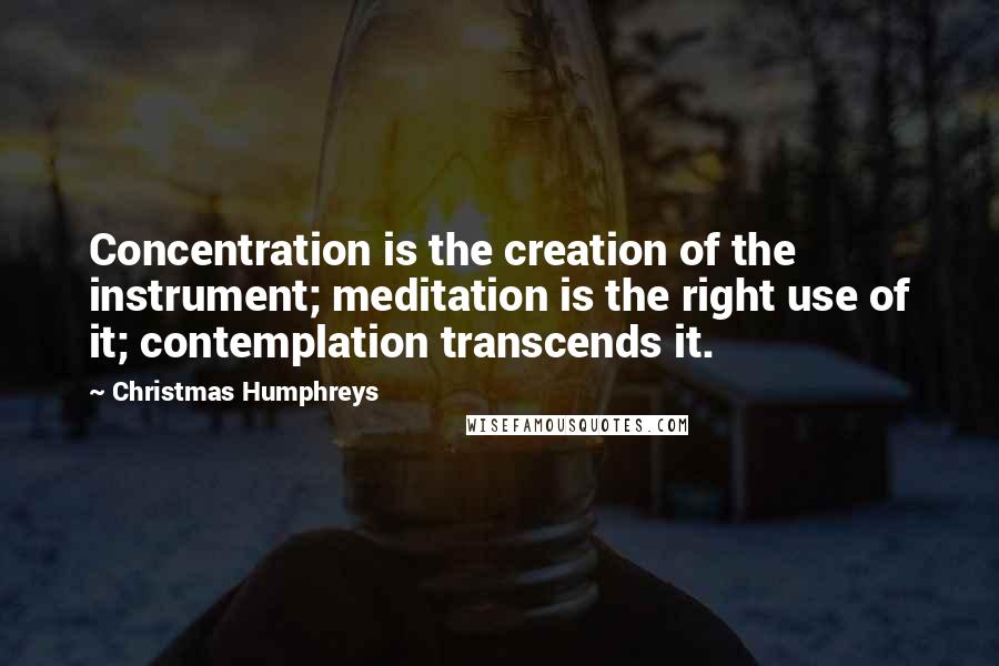 Christmas Humphreys Quotes: Concentration is the creation of the instrument; meditation is the right use of it; contemplation transcends it.