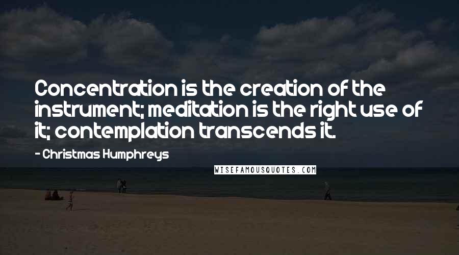 Christmas Humphreys Quotes: Concentration is the creation of the instrument; meditation is the right use of it; contemplation transcends it.