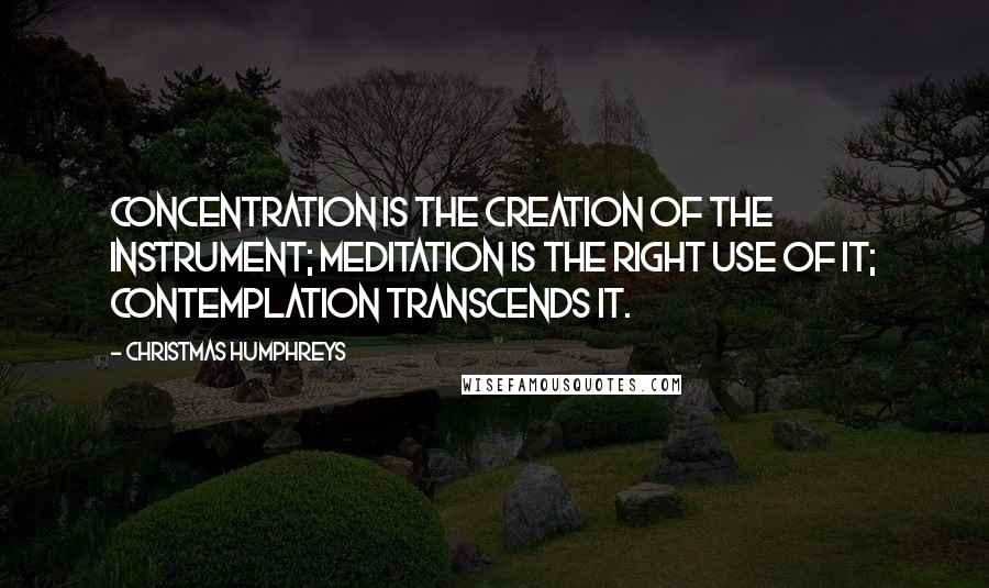 Christmas Humphreys Quotes: Concentration is the creation of the instrument; meditation is the right use of it; contemplation transcends it.