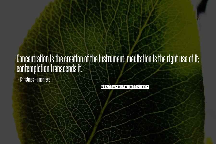 Christmas Humphreys Quotes: Concentration is the creation of the instrument; meditation is the right use of it; contemplation transcends it.