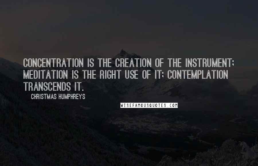 Christmas Humphreys Quotes: Concentration is the creation of the instrument; meditation is the right use of it; contemplation transcends it.