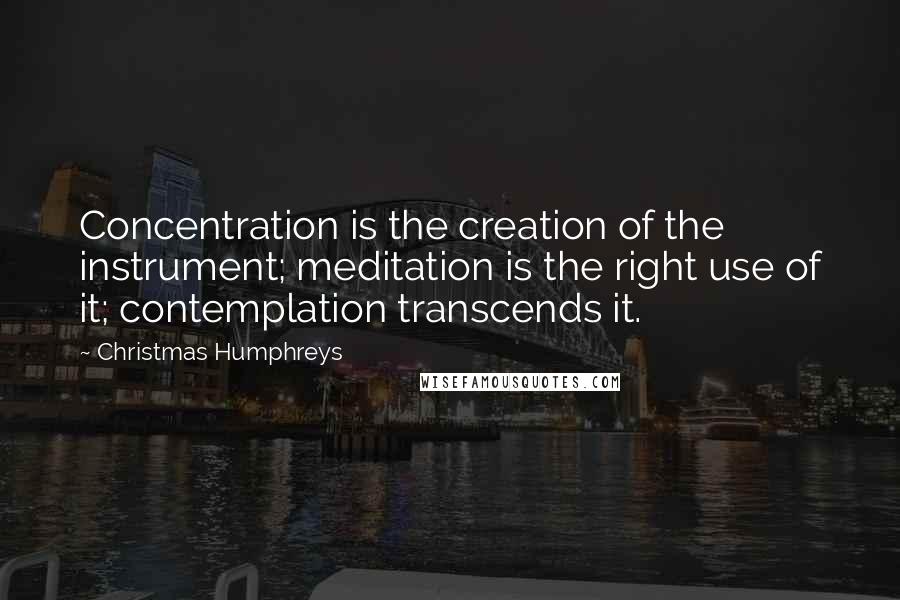 Christmas Humphreys Quotes: Concentration is the creation of the instrument; meditation is the right use of it; contemplation transcends it.