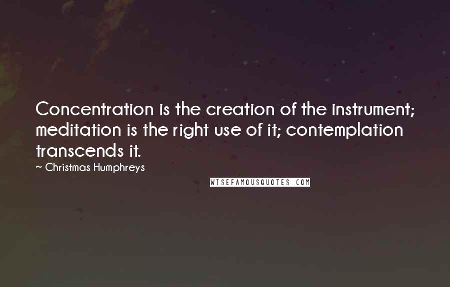 Christmas Humphreys Quotes: Concentration is the creation of the instrument; meditation is the right use of it; contemplation transcends it.