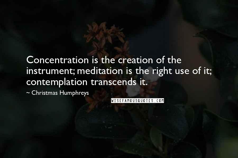 Christmas Humphreys Quotes: Concentration is the creation of the instrument; meditation is the right use of it; contemplation transcends it.