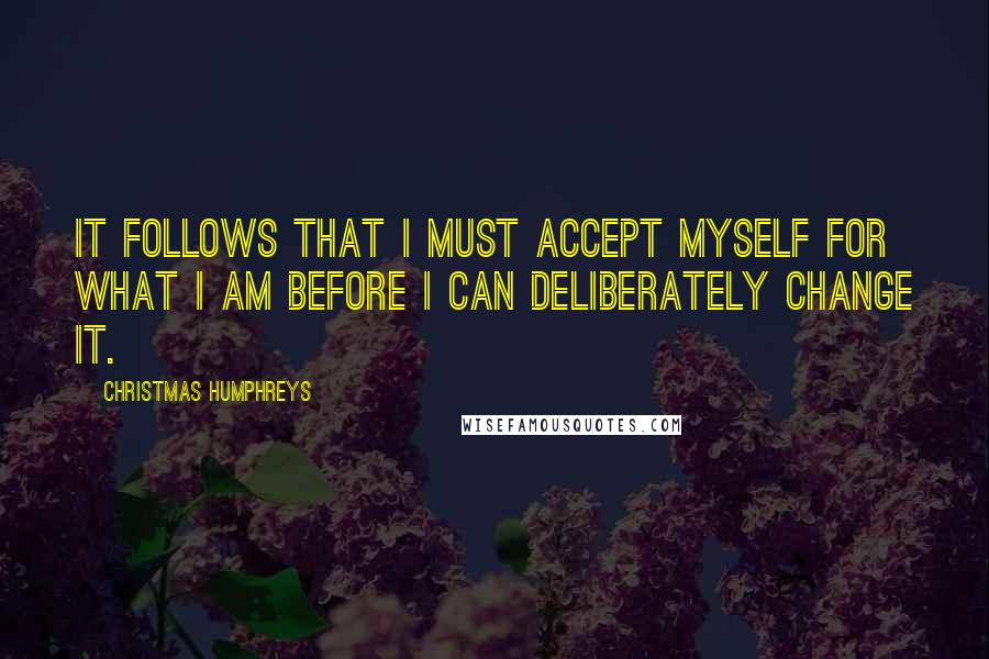 Christmas Humphreys Quotes: It follows that I must accept myself for what I am before I can deliberately change it.