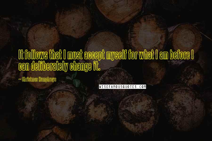 Christmas Humphreys Quotes: It follows that I must accept myself for what I am before I can deliberately change it.