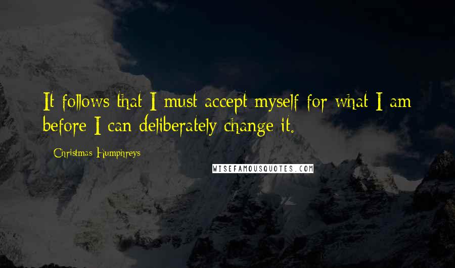 Christmas Humphreys Quotes: It follows that I must accept myself for what I am before I can deliberately change it.