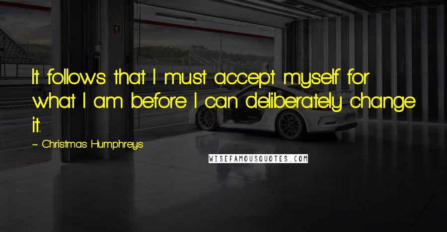 Christmas Humphreys Quotes: It follows that I must accept myself for what I am before I can deliberately change it.