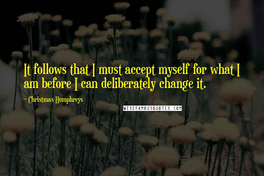 Christmas Humphreys Quotes: It follows that I must accept myself for what I am before I can deliberately change it.