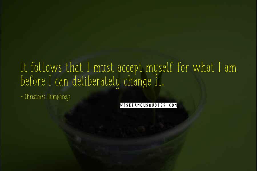 Christmas Humphreys Quotes: It follows that I must accept myself for what I am before I can deliberately change it.