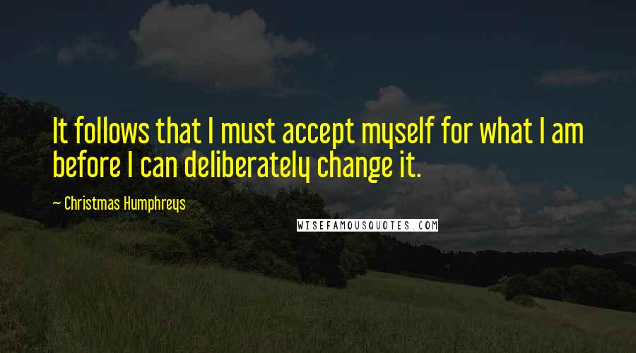 Christmas Humphreys Quotes: It follows that I must accept myself for what I am before I can deliberately change it.