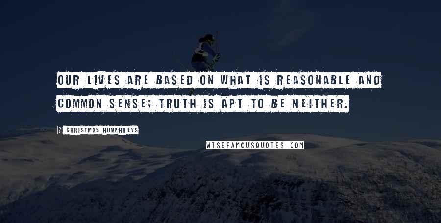 Christmas Humphreys Quotes: Our lives are based on what is reasonable and common sense; Truth is apt to be neither.