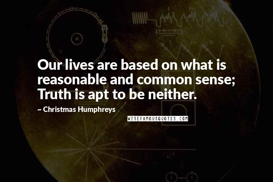 Christmas Humphreys Quotes: Our lives are based on what is reasonable and common sense; Truth is apt to be neither.