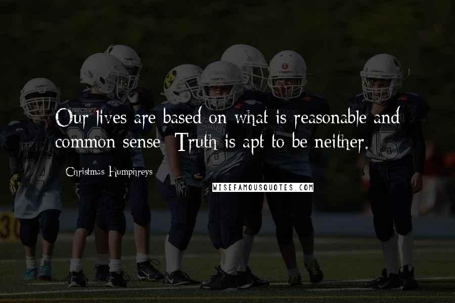 Christmas Humphreys Quotes: Our lives are based on what is reasonable and common sense; Truth is apt to be neither.
