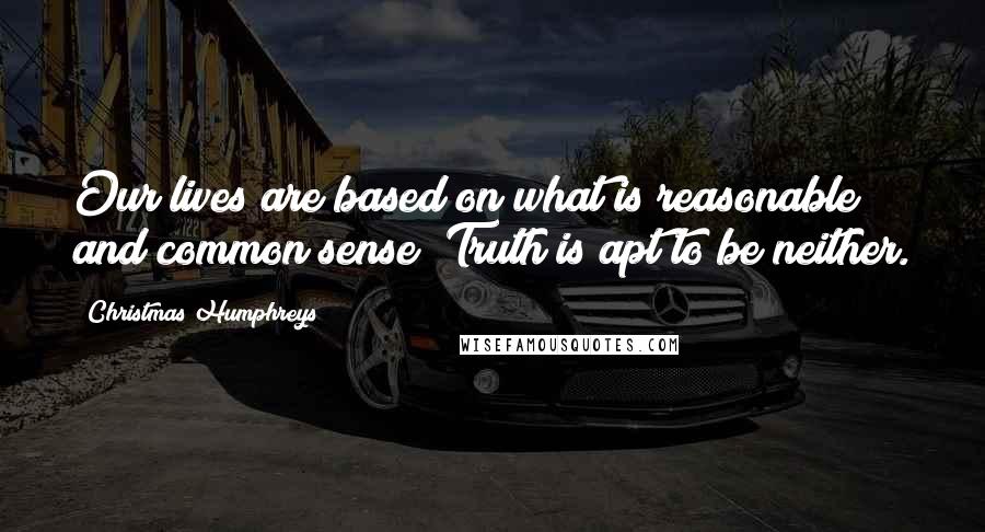 Christmas Humphreys Quotes: Our lives are based on what is reasonable and common sense; Truth is apt to be neither.