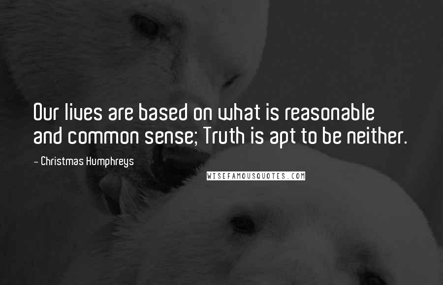 Christmas Humphreys Quotes: Our lives are based on what is reasonable and common sense; Truth is apt to be neither.