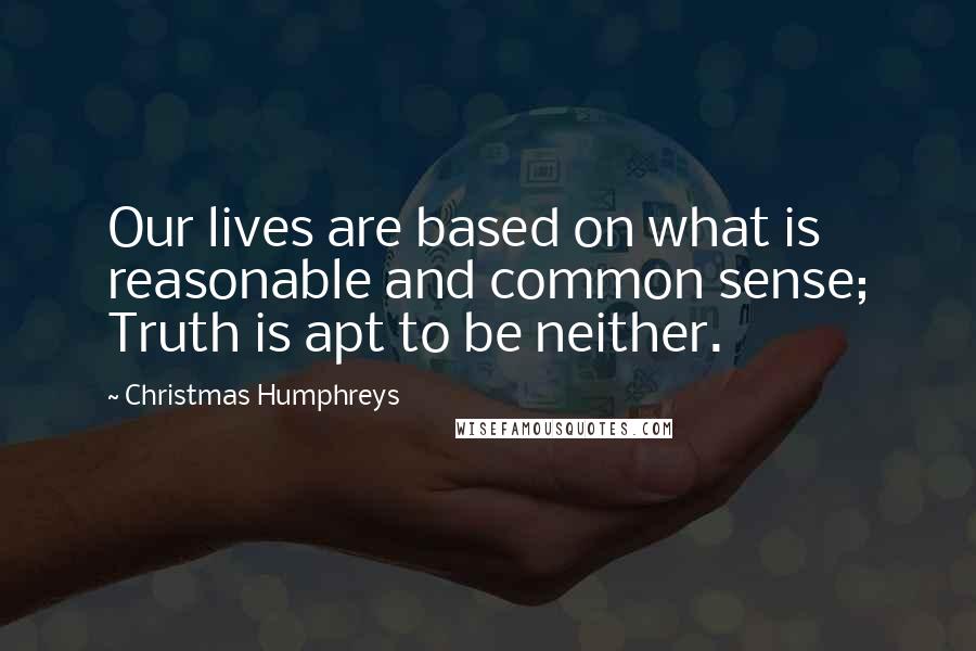 Christmas Humphreys Quotes: Our lives are based on what is reasonable and common sense; Truth is apt to be neither.