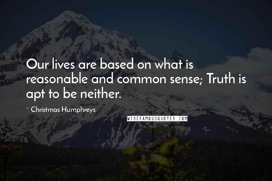 Christmas Humphreys Quotes: Our lives are based on what is reasonable and common sense; Truth is apt to be neither.