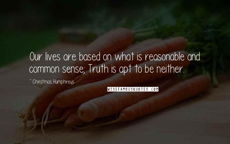 Christmas Humphreys Quotes: Our lives are based on what is reasonable and common sense; Truth is apt to be neither.