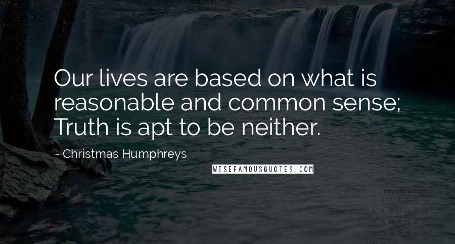 Christmas Humphreys Quotes: Our lives are based on what is reasonable and common sense; Truth is apt to be neither.