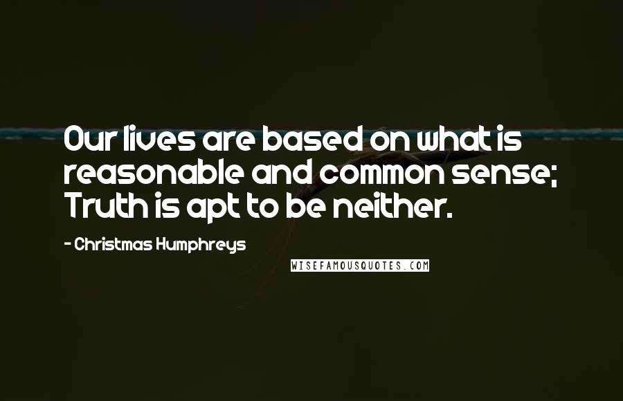 Christmas Humphreys Quotes: Our lives are based on what is reasonable and common sense; Truth is apt to be neither.