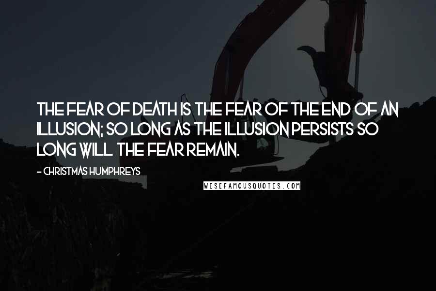 Christmas Humphreys Quotes: The fear of death is the fear of the end of an illusion; so long as the illusion persists so long will the fear remain.