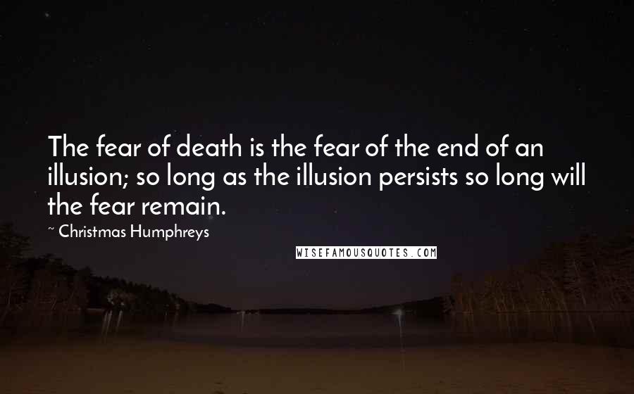 Christmas Humphreys Quotes: The fear of death is the fear of the end of an illusion; so long as the illusion persists so long will the fear remain.