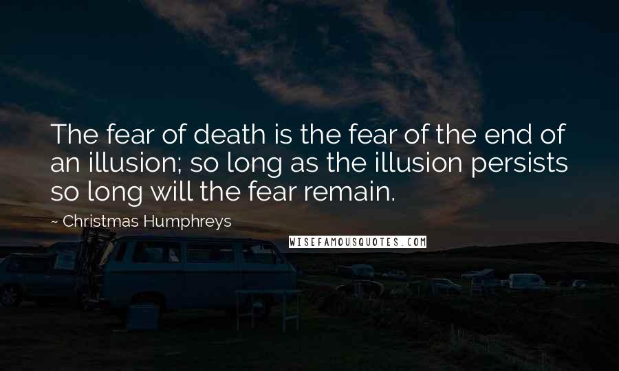 Christmas Humphreys Quotes: The fear of death is the fear of the end of an illusion; so long as the illusion persists so long will the fear remain.
