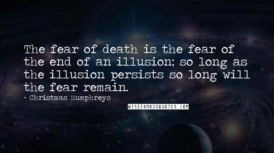 Christmas Humphreys Quotes: The fear of death is the fear of the end of an illusion; so long as the illusion persists so long will the fear remain.
