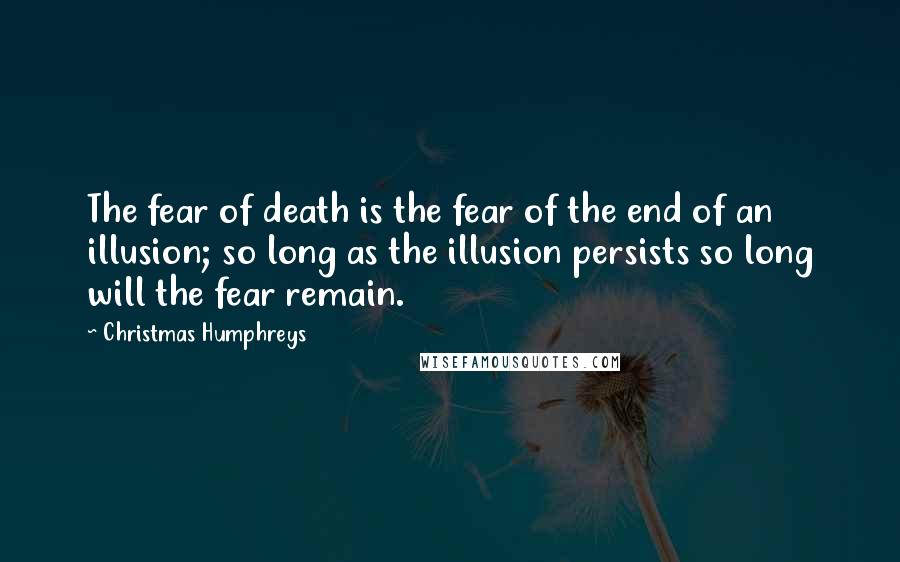 Christmas Humphreys Quotes: The fear of death is the fear of the end of an illusion; so long as the illusion persists so long will the fear remain.
