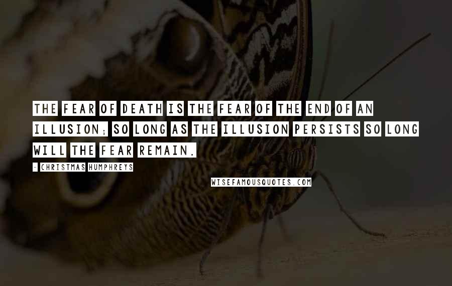 Christmas Humphreys Quotes: The fear of death is the fear of the end of an illusion; so long as the illusion persists so long will the fear remain.