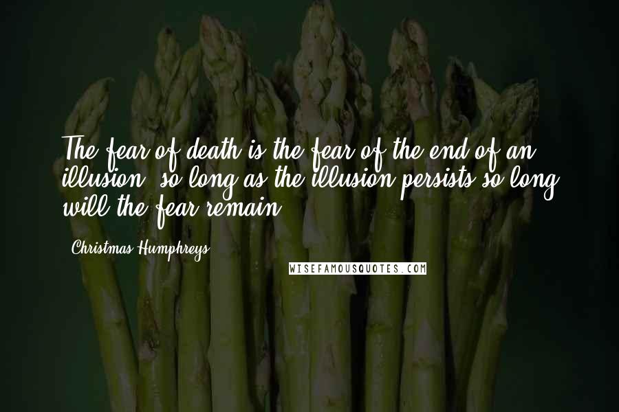Christmas Humphreys Quotes: The fear of death is the fear of the end of an illusion; so long as the illusion persists so long will the fear remain.
