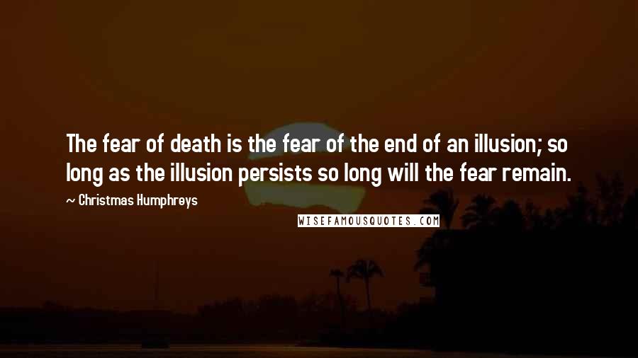 Christmas Humphreys Quotes: The fear of death is the fear of the end of an illusion; so long as the illusion persists so long will the fear remain.