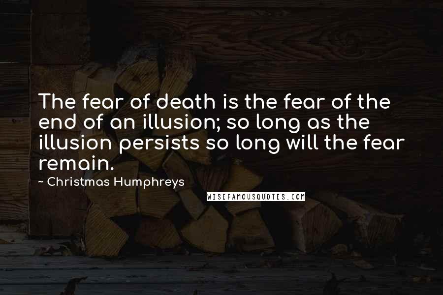 Christmas Humphreys Quotes: The fear of death is the fear of the end of an illusion; so long as the illusion persists so long will the fear remain.