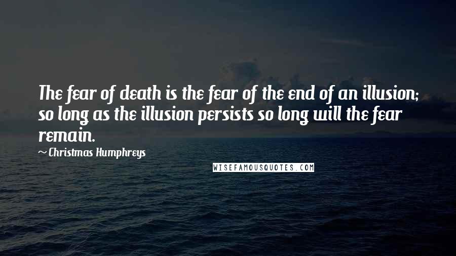 Christmas Humphreys Quotes: The fear of death is the fear of the end of an illusion; so long as the illusion persists so long will the fear remain.