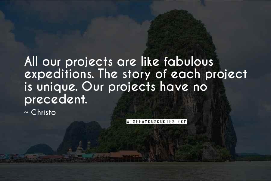 Christo Quotes: All our projects are like fabulous expeditions. The story of each project is unique. Our projects have no precedent.