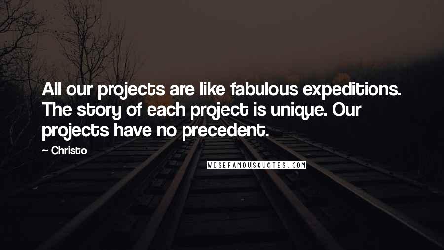 Christo Quotes: All our projects are like fabulous expeditions. The story of each project is unique. Our projects have no precedent.
