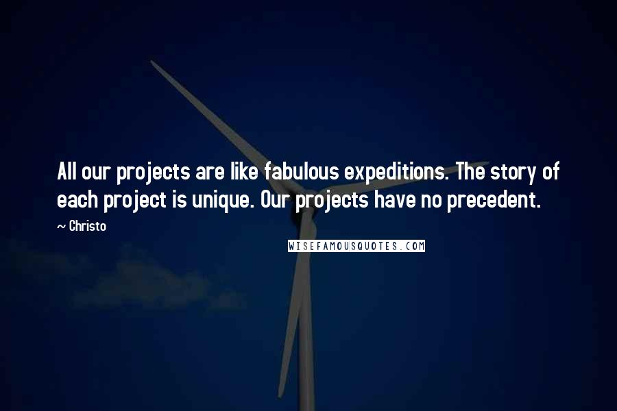 Christo Quotes: All our projects are like fabulous expeditions. The story of each project is unique. Our projects have no precedent.