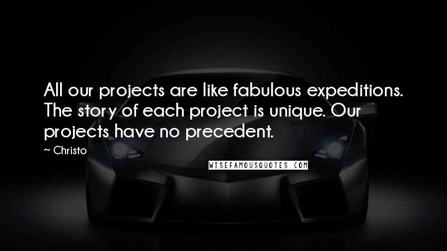 Christo Quotes: All our projects are like fabulous expeditions. The story of each project is unique. Our projects have no precedent.