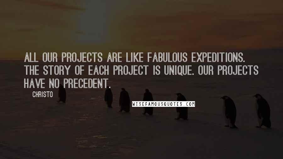 Christo Quotes: All our projects are like fabulous expeditions. The story of each project is unique. Our projects have no precedent.