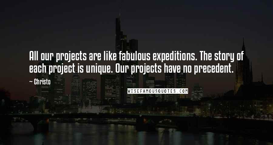 Christo Quotes: All our projects are like fabulous expeditions. The story of each project is unique. Our projects have no precedent.