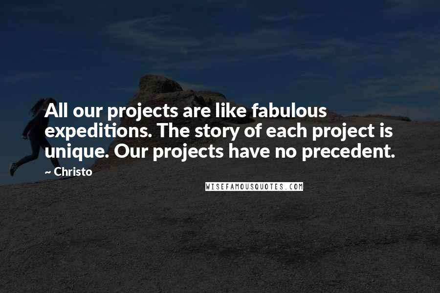 Christo Quotes: All our projects are like fabulous expeditions. The story of each project is unique. Our projects have no precedent.