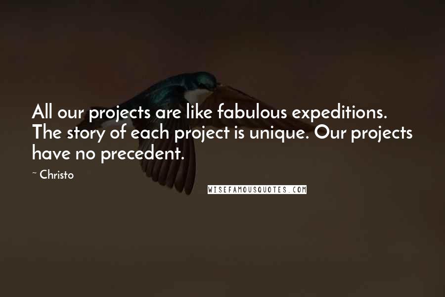 Christo Quotes: All our projects are like fabulous expeditions. The story of each project is unique. Our projects have no precedent.